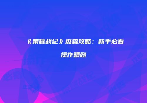 《荣耀战纪》杰森攻略：新手必看操作精髓