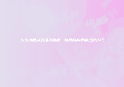 方块消除游戏通关秘籍：新手到高手的进阶技巧
