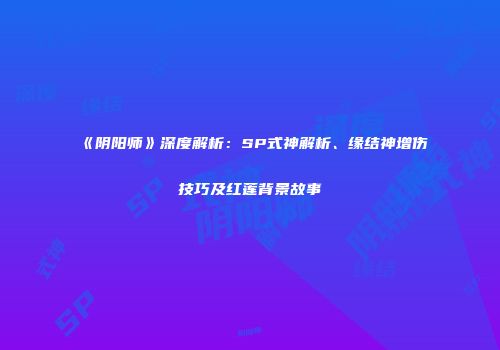 《阴阳师》深度解析：SP式神解析、缘结神增伤技巧及红莲背景故事