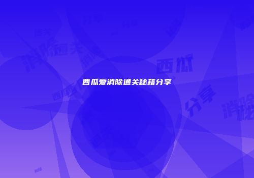 西瓜爱消除通关秘籍分享