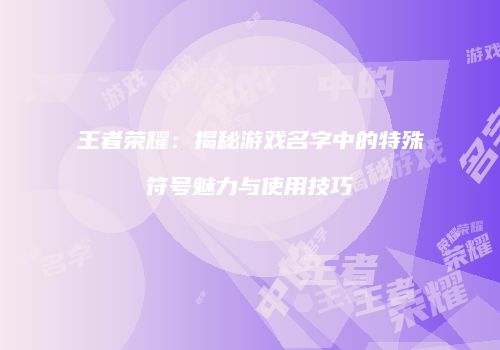 王者荣耀：揭秘游戏名字中的特殊符号魅力与使用技巧