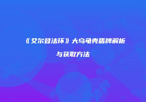 《艾尔登法环》大乌龟壳盾牌解析与获取方法