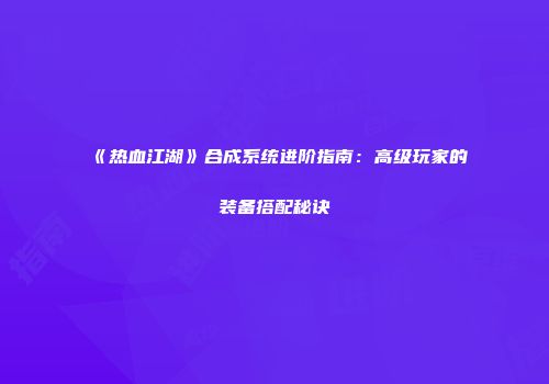 《热血江湖》合成系统进阶指南：高级玩家的装备搭配秘诀