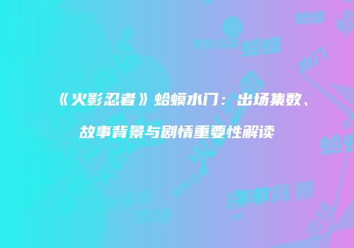 《火影忍者》蛤蟆水门：出场集数、故事背景与剧情重要性解读