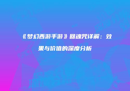 《梦幻西游手游》回魂咒详解：效果与价值的深度分析