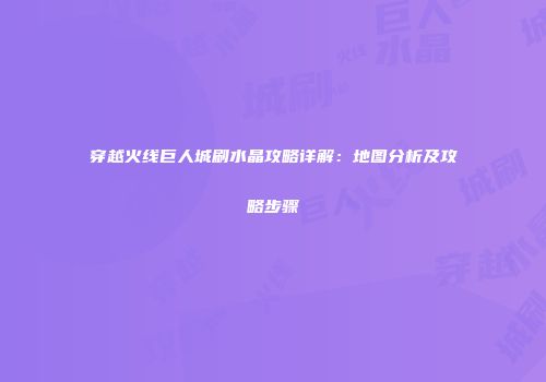 穿越火线巨人城刷水晶攻略详解：地图分析及攻略步骤