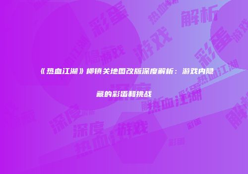 《热血江湖》柳镇关地图改版深度解析：游戏内隐藏的彩蛋和挑战