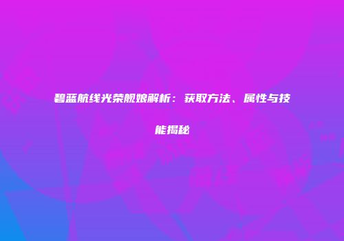 碧蓝航线光荣舰娘解析：获取方法、属性与技能揭秘