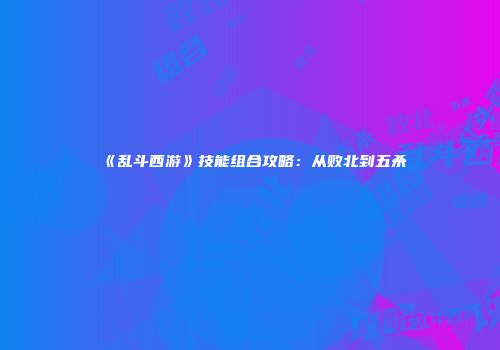 《乱斗西游》技能组合攻略：从败北到五杀