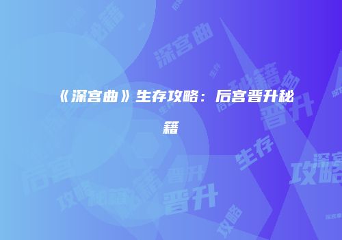 《深宫曲》生存攻略：后宫晋升秘籍