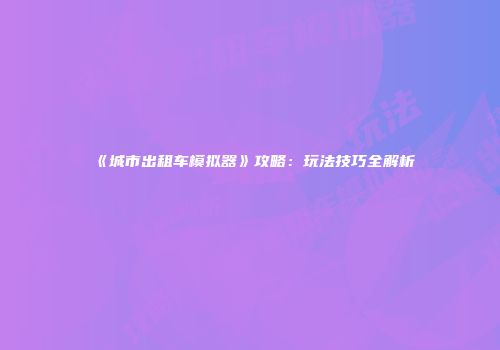 《城市出租车模拟器》攻略：玩法技巧全解析