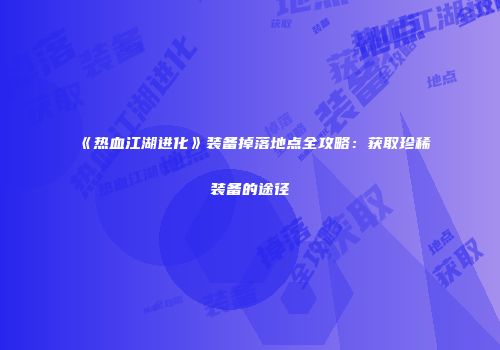 《热血江湖进化》装备掉落地点全攻略：获取珍稀装备的途径