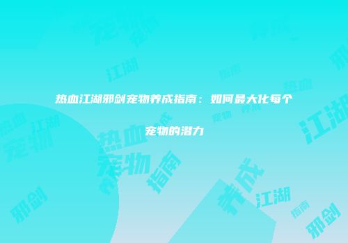 热血江湖邪剑宠物养成指南：如何最大化每个宠物的潜力