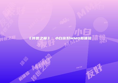 《传世之巅》：小白友好MMO新体验