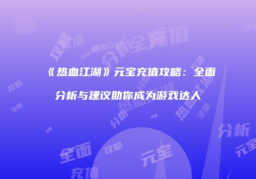 《热血江湖》元宝充值攻略：全面分析与建议助你成为游戏达人