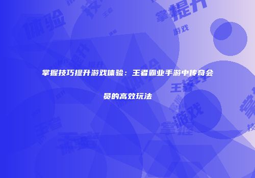 掌握技巧提升游戏体验：王者霸业手游中传奇会员的高效玩法