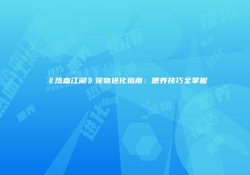 《热血江湖》宠物进化指南：喂养技巧全掌握