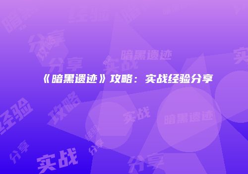 《暗黑遗迹》攻略：实战经验分享