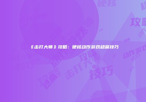 《击打大师》攻略：硬核动作游戏稳赢技巧