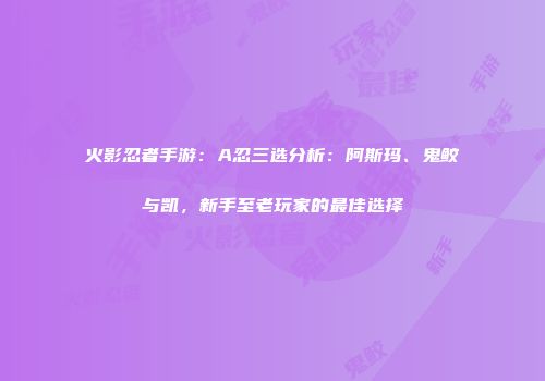 火影忍者手游：A忍三选分析：阿斯玛、鬼鲛与凯，新手至老玩家的最佳选择