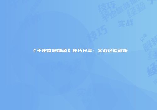 《千炮富翁捕鱼》技巧分享：实战经验解析