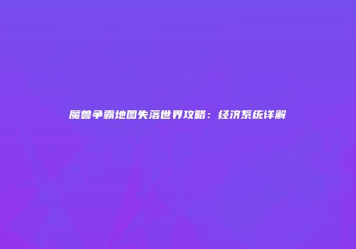 魔兽争霸地图失落世界攻略：经济系统详解