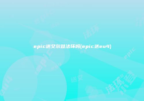 epic送艾尔登法环吗(epic送eu4)