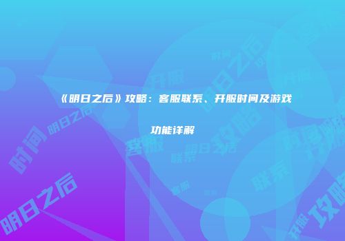 《明日之后》攻略：客服联系、开服时间及游戏功能详解