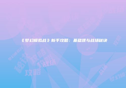 《梦幻模拟战》新手攻略：基础课与战场秘诀