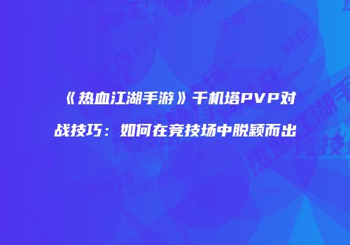 《热血江湖手游》千机塔PVP对战技巧：如何在竞技场中脱颖而出
