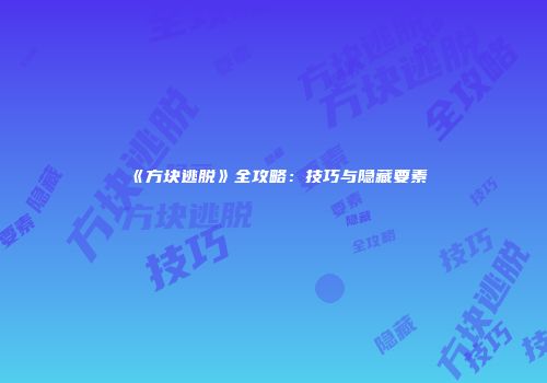 《方块逃脱》全攻略：技巧与隐藏要素