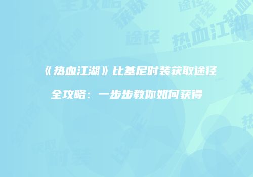 《热血江湖》比基尼时装获取途径全攻略：一步步教你如何获得
