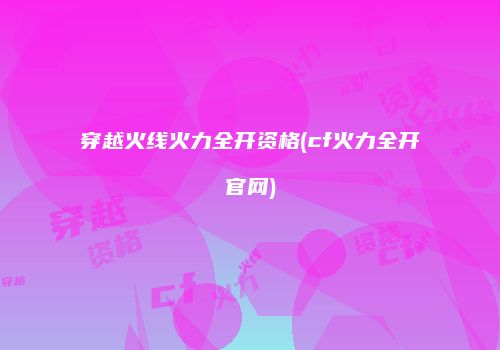 穿越火线火力全开资格(cf火力全开官网)