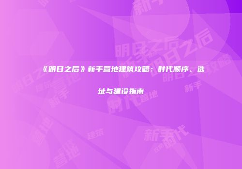 《明日之后》新手营地建筑攻略：时代顺序、选址与建设指南