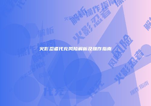 火影忍者代充风险解析及操作指南