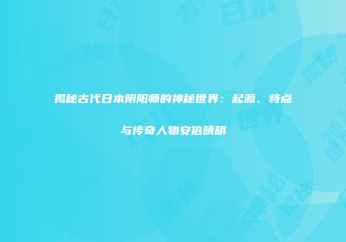揭秘古代日本阴阳师的神秘世界：起源、特点与传奇人物安倍晴明