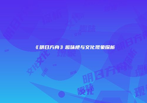 《明日方舟》趣味梗与文化现象探析