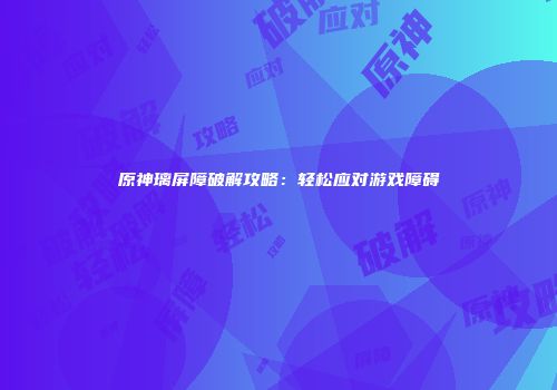 原神璃屏障破解攻略：轻松应对游戏障碍
