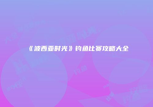 《波西亚时光》钓鱼比赛攻略大全