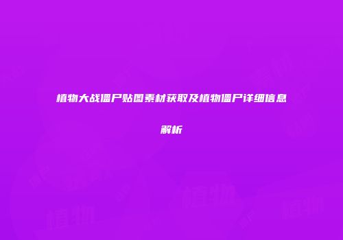 植物大战僵尸贴图素材获取及植物僵尸详细信息解析
