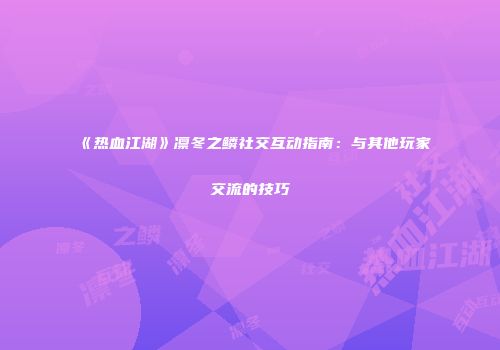 《热血江湖》凛冬之鳞社交互动指南:与其他玩家交流的技巧