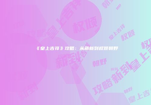 《皇上吉祥》攻略：从萌新到权倾朝野