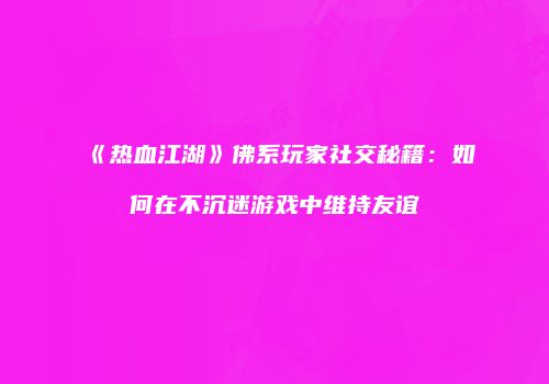 《热血江湖》佛系玩家社交秘籍：如何在不沉迷游戏中维持友谊