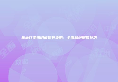 热血江湖怀旧度提升攻略：全面解析刷取技巧