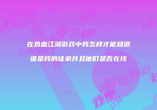 在热血江湖游戏中我怎样才能知道谁是我的徒弟并且他们是否在线