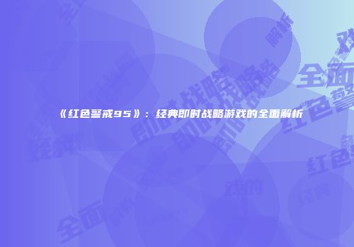 《红色警戒95》：经典即时战略游戏的全面解析