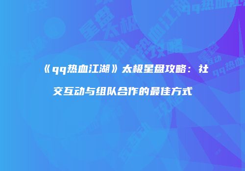 《qq热血江湖》太极星盘攻略：社交互动与组队合作的最佳方式