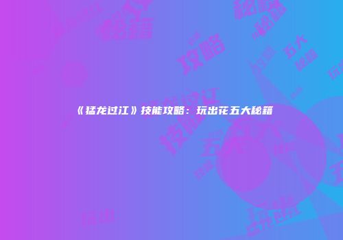 《猛龙过江》技能攻略：玩出花五大秘籍