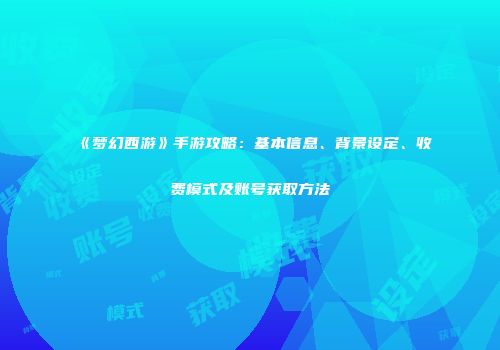《梦幻西游》手游攻略：基本信息、背景设定、收费模式及账号获取方法