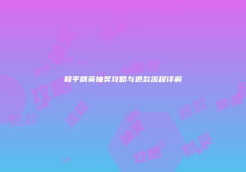 和平精英抽奖攻略与退款流程详解